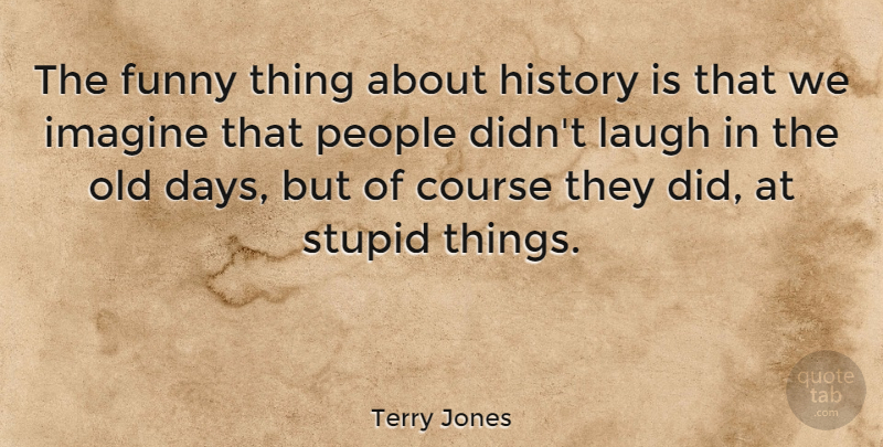 Terry Jones Quote About Course, Funny, History, Imagine, Laugh: The Funny Thing About History...