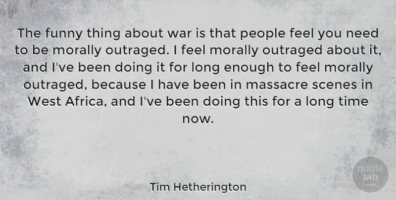 Tim Hetherington Quote About Funny, Massacre, Morally, Outraged, People: The Funny Thing About War...