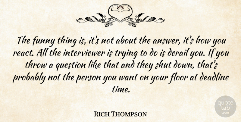 Rich Thompson Quote About Deadline, Floor, Funny, Question, Shut: The Funny Thing Is Its...