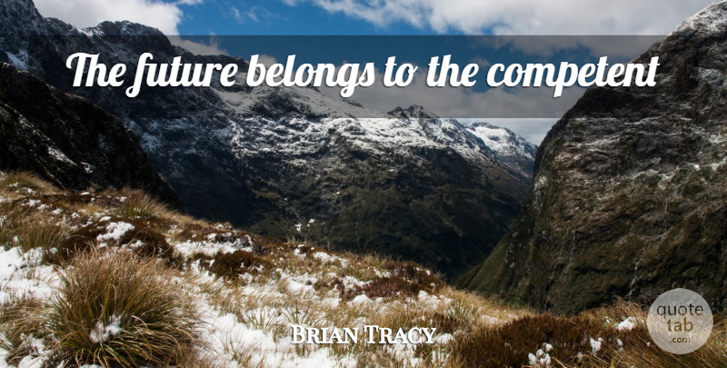 Brian Tracy Quote About Competent: The Future Belongs To The...