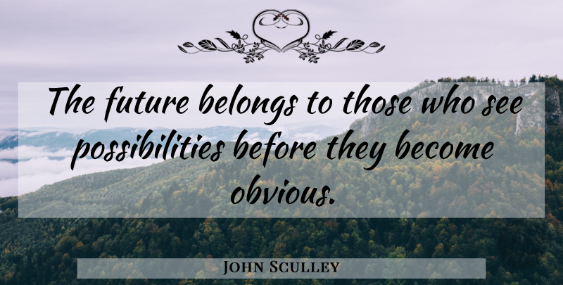John Sculley Quote About American Businessman, Future, Possibilities: The Future Belongs To Those...