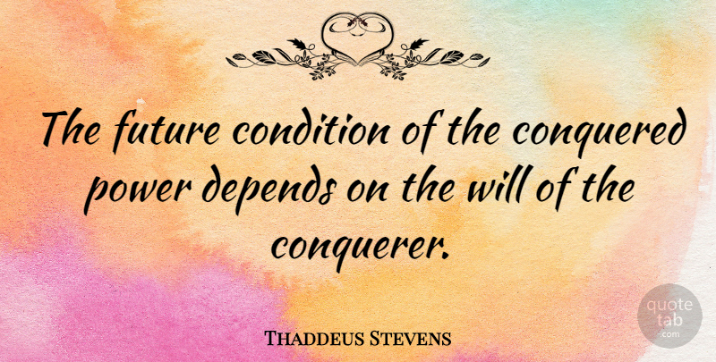 Thaddeus Stevens Quote About Depends, Conditions: The Future Condition Of The...