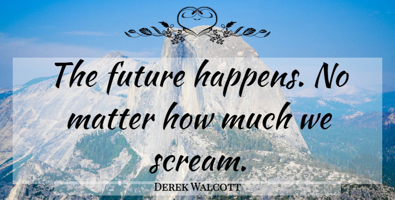 Derek Walcott Quote About Matter, Scream, Happens: The Future Happens No Matter...