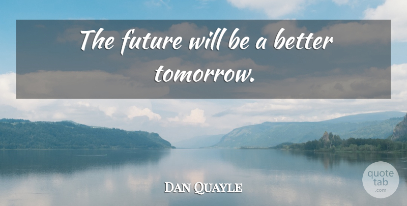 Dan Quayle Quote About Future, Tomorrow, Better Tomorrow: The Future Will Be A...