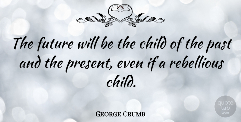 George Crumb Quote About Children, Past, Rebellious: The Future Will Be The...