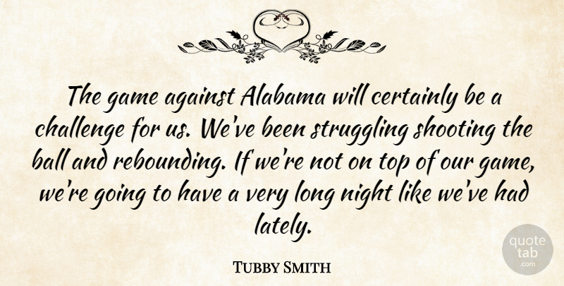 Tubby Smith Quote About Against, Alabama, Ball, Certainly, Challenge: The Game Against Alabama Will...