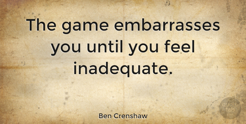 Ben Crenshaw Quote About Golf, Games, Feels: The Game Embarrasses You Until...