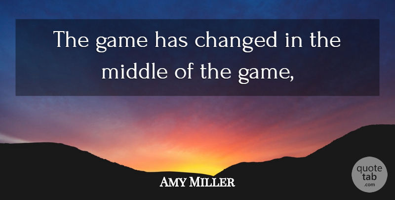 Amy Miller Quote About Changed, Game, Middle: The Game Has Changed In...