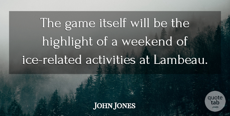 John Jones Quote About Activities, Game, Highlight, Itself, Weekend: The Game Itself Will Be...