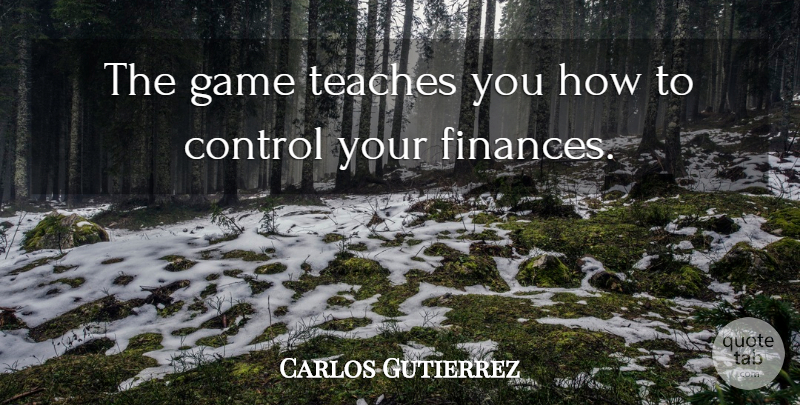 Carlos Gutierrez Quote About Control, Game, Teaches: The Game Teaches You How...