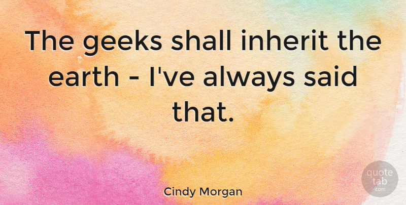 Cindy Morgan Quote About Shall: The Geeks Shall Inherit The...