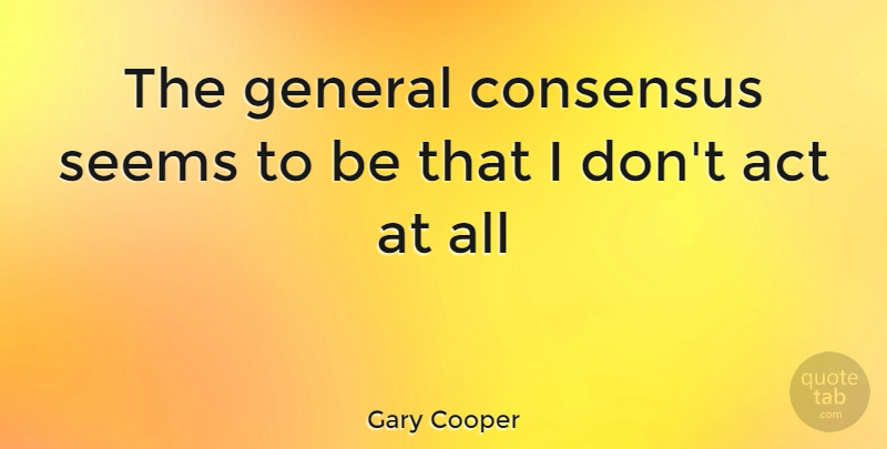 Gary Cooper Quote About Act, Consensus, General, Seems: The General Consensus Seems To...