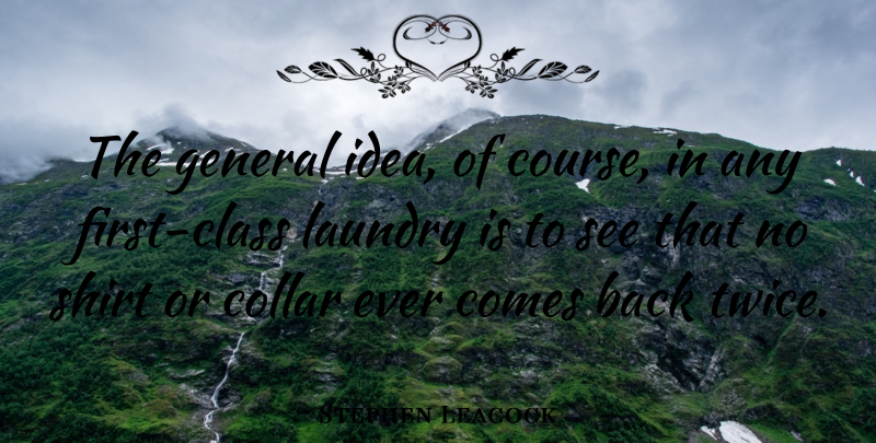Stephen Leacock Quote About Collar, General, Laundry, Shirt: The General Idea Of Course...