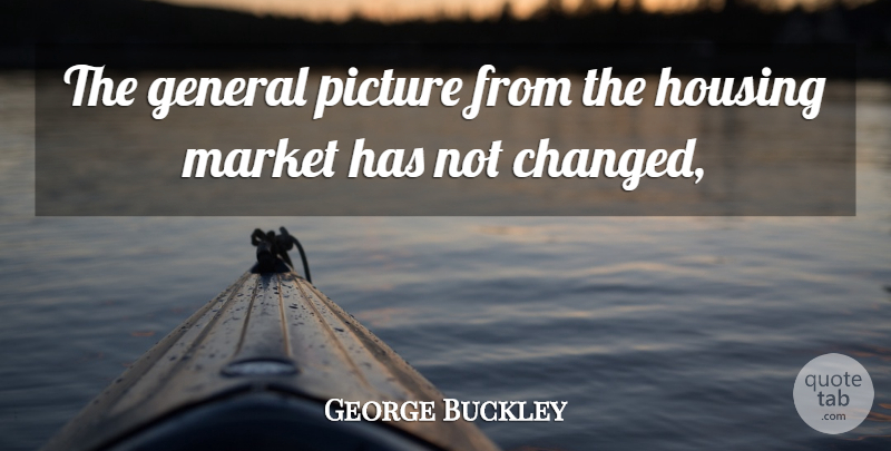 George Buckley Quote About General, Housing, Market, Picture: The General Picture From The...