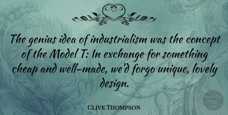 Clive Thompson Quote About Cheap, Concept, Design, Exchange, Forgo: The Genius Idea Of Industrialism...