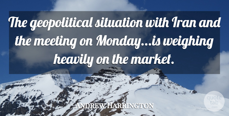 Andrew Harrington Quote About Iran, Meeting, Situation: The Geopolitical Situation With Iran...