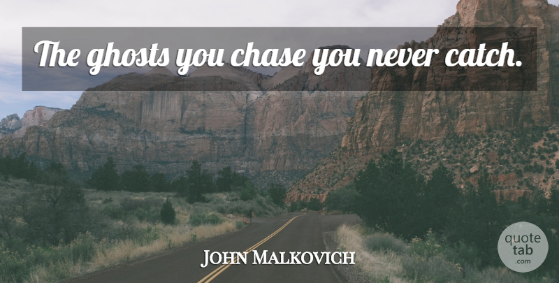 John Malkovich Quote About Ghost, Lacking: The Ghosts You Chase You...