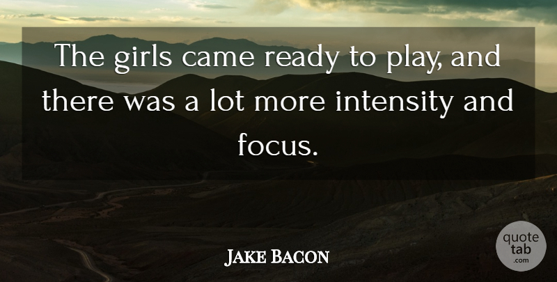 Jake Bacon Quote About Came, Focus, Girls, Intensity, Ready: The Girls Came Ready To...