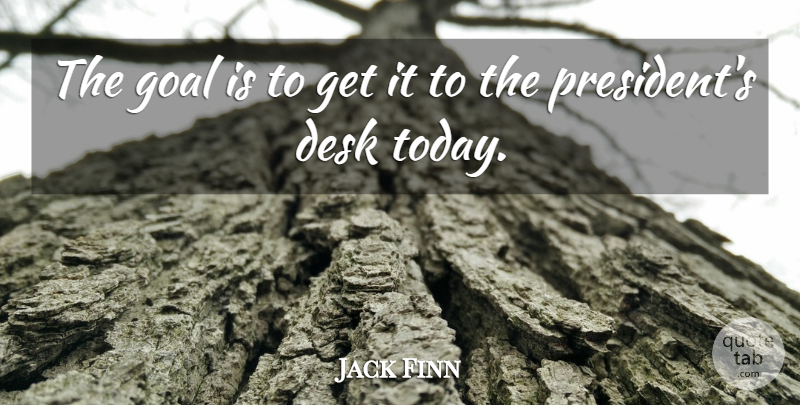 Jack Finn Quote About Desk, Goal: The Goal Is To Get...