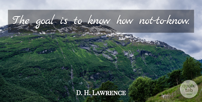 D. H. Lawrence Quote About Knowledge, Goal, Consciousness: The Goal Is To Know...