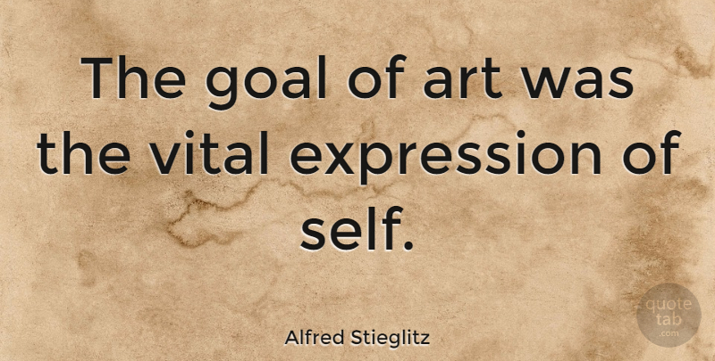 Alfred Stieglitz Quote About Art, Expression, Self: The Goal Of Art Was...