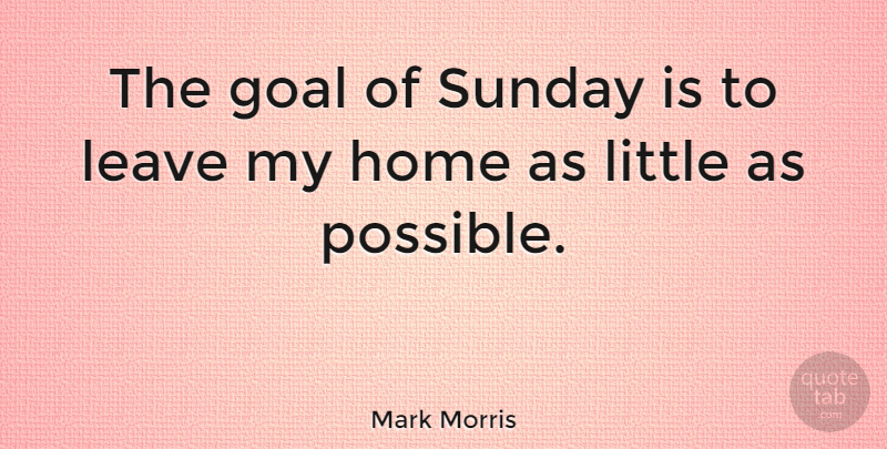 Mark Morris Quote About Home, Leave: The Goal Of Sunday Is...
