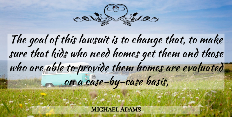 Michael Adams Quote About Change, Goal, Homes, Kids, Lawsuit: The Goal Of This Lawsuit...