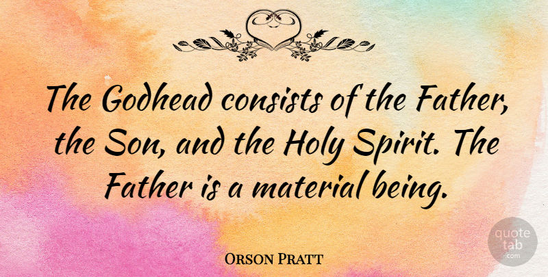 Orson Pratt Quote About Father, Son, Religion: The Godhead Consists Of The...