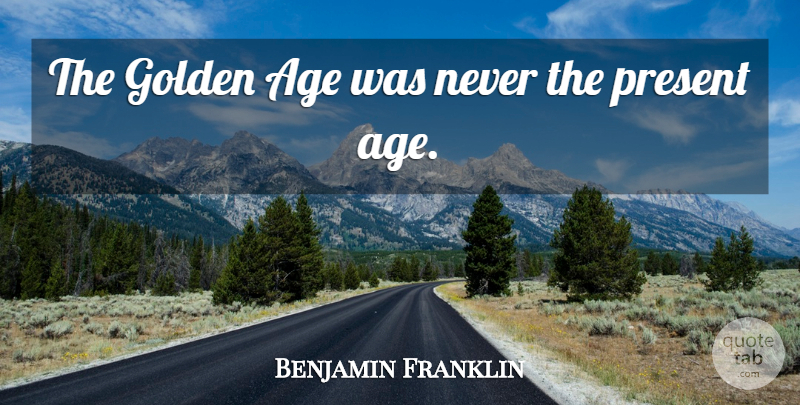 Benjamin Franklin Quote About Age, Golden, Golden Age: The Golden Age Was Never...