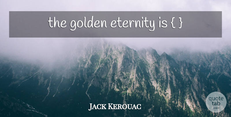 Jack Kerouac Quote About Golden, Eternity: The Golden Eternity Is...