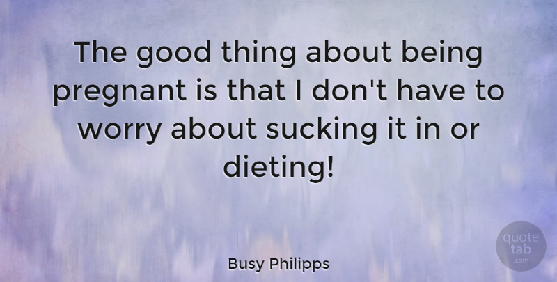 Busy Philipps Quote About Worry, Dieting, Good Things: The Good Thing About Being...