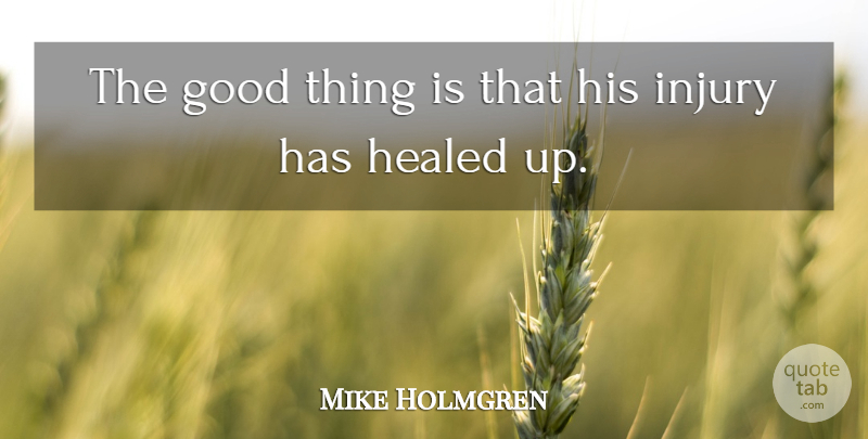 Mike Holmgren Quote About Good, Healed, Injury: The Good Thing Is That...