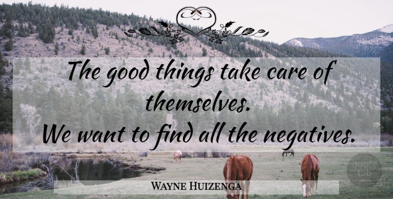 Wayne Huizenga Quote About Inspirational, Care, Want: The Good Things Take Care...