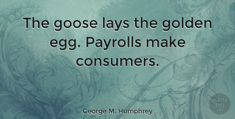 George M. Humphrey Quote About Eggs, Golden, Consumers: The Goose Lays The Golden...
