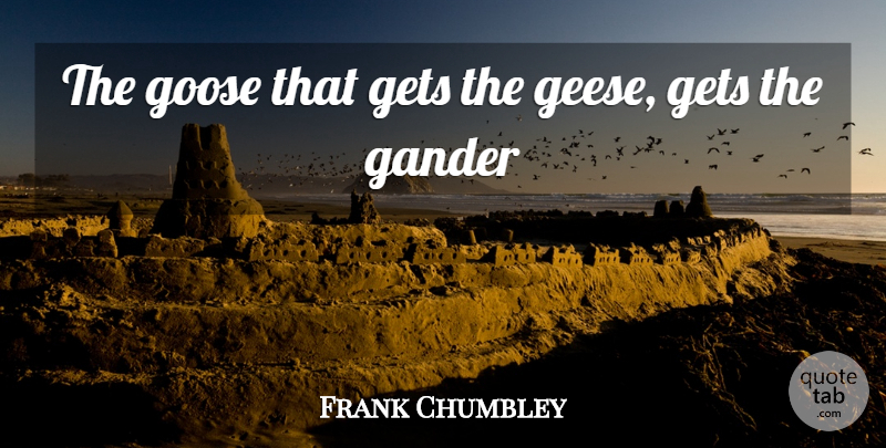 Frank Chumbley Quote About Gander, Gets, Goose: The Goose That Gets The...
