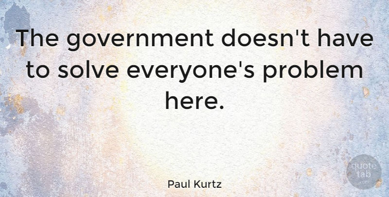 Paul Kurtz Quote About Government, Problem, Solve: The Government Doesnt Have To...