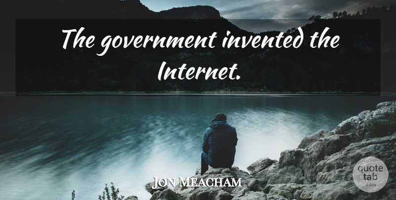 Jon Meacham Quote About Government, Internet: The Government Invented The Internet...