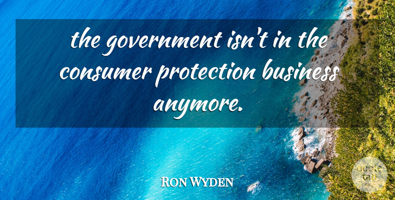 Ron Wyden Quote About Business, Consumer, Government, Protection: The Government Isnt In The...