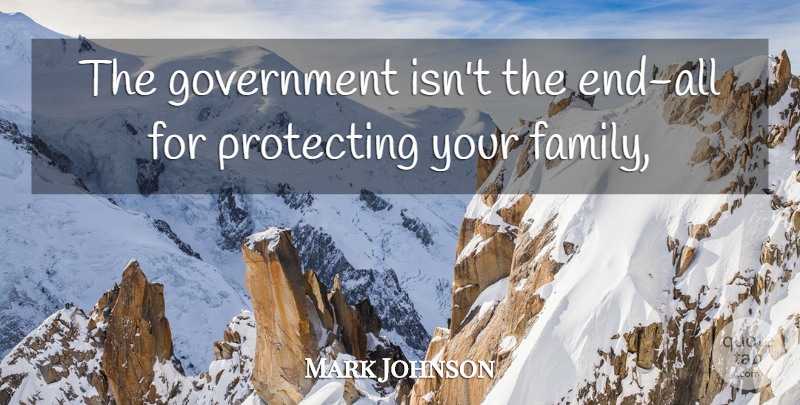 Mark Johnson Quote About Family, Government, Protecting: The Government Isnt The End...