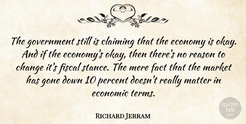 Richard Jerram Quote About Change, Claiming, Economic, Economy, Fact: The Government Still Is Claiming...