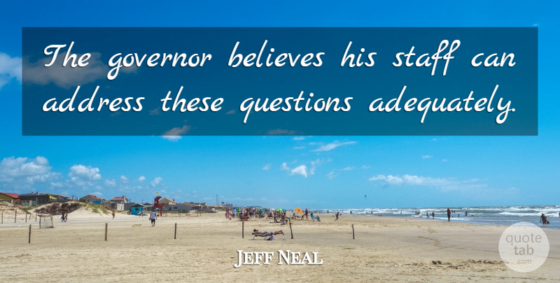Jeff Neal Quote About Address, Believes, Governor, Questions, Staff: The Governor Believes His Staff...