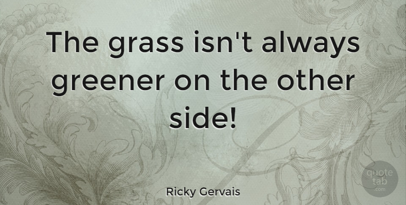 Ricky Gervais Quote About Grass Is Greener On The Other Side, Sides, Grass Growing: The Grass Isnt Always Greener...