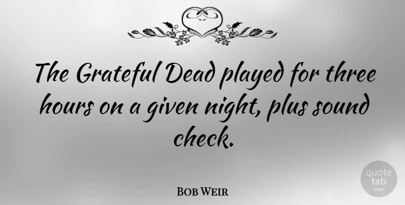 Bob Weir Quote About Given, Hours, Played, Plus, Sound: The Grateful Dead Played For...