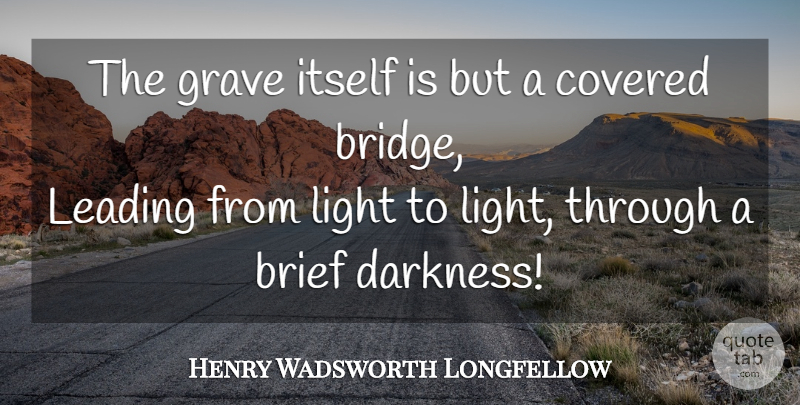 Henry Wadsworth Longfellow Quote About Death, Light, Bridges: The Grave Itself Is But...