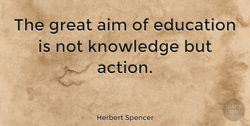 Herbert Spencer: The great aim of education is not knowledge but action ...