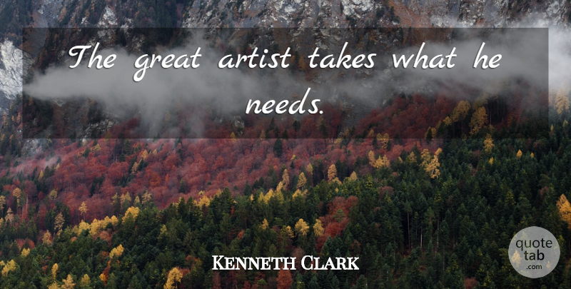 Kenneth Clark Quote About Artist, Needs, Great Art: The Great Artist Takes What...