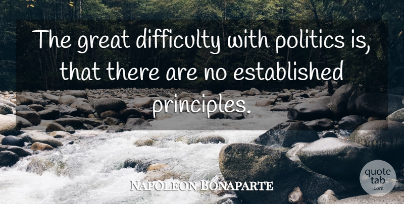 Napoleon Bonaparte Quote About Principles, Difficulty: The Great Difficulty With Politics...