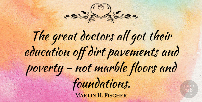 Martin H. Fischer Quote About Dirt, Doctors, Education, English Musician, Floors: The Great Doctors All Got...