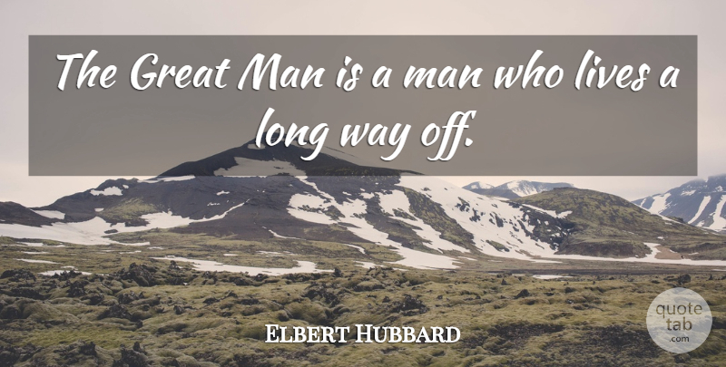 Elbert Hubbard Quote About Men, Long, Way: The Great Man Is A...