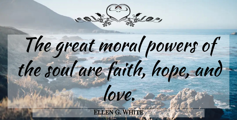 Ellen G. White Quote About Faith, Great, Hope, Love, Moral: The Great Moral Powers Of...